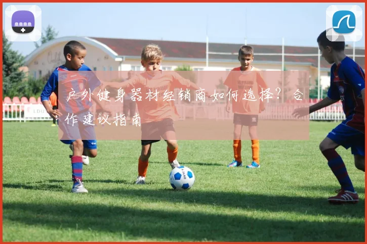 户外健身器材经销商如何选择?合作建议指南