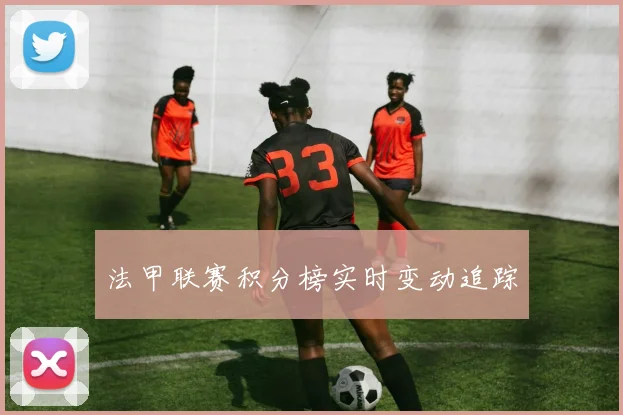 法甲联赛积分榜实时变动追踪