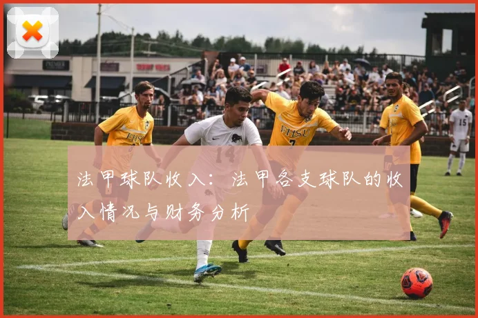 法甲球队收入：法甲各支球队的收入情况与财务分析
