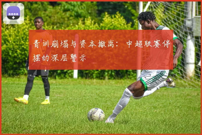 青训崩塌与资本撤离：中超联赛停摆的深层警示
