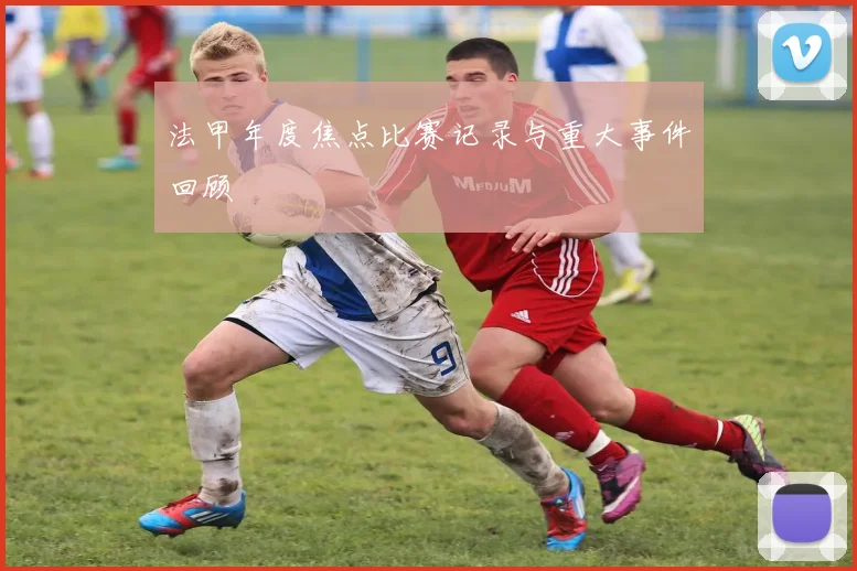 法甲年度焦点比赛记录与重大事件回顾