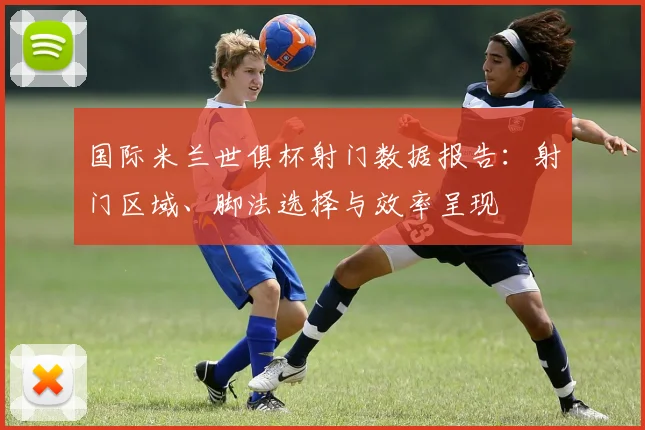 国际米兰世俱杯射门数据报告:射门区域、脚法选择与效率呈现