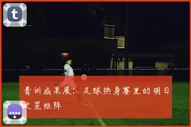 青训成果展：足球热身赛里的明日之星矩阵
