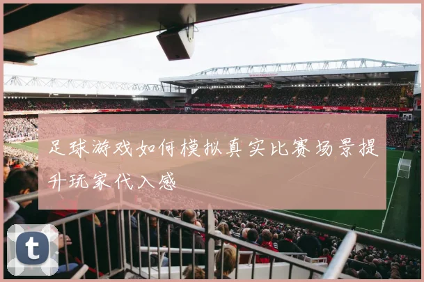 足球游戏如何模拟真实比赛场景提升玩家代入感